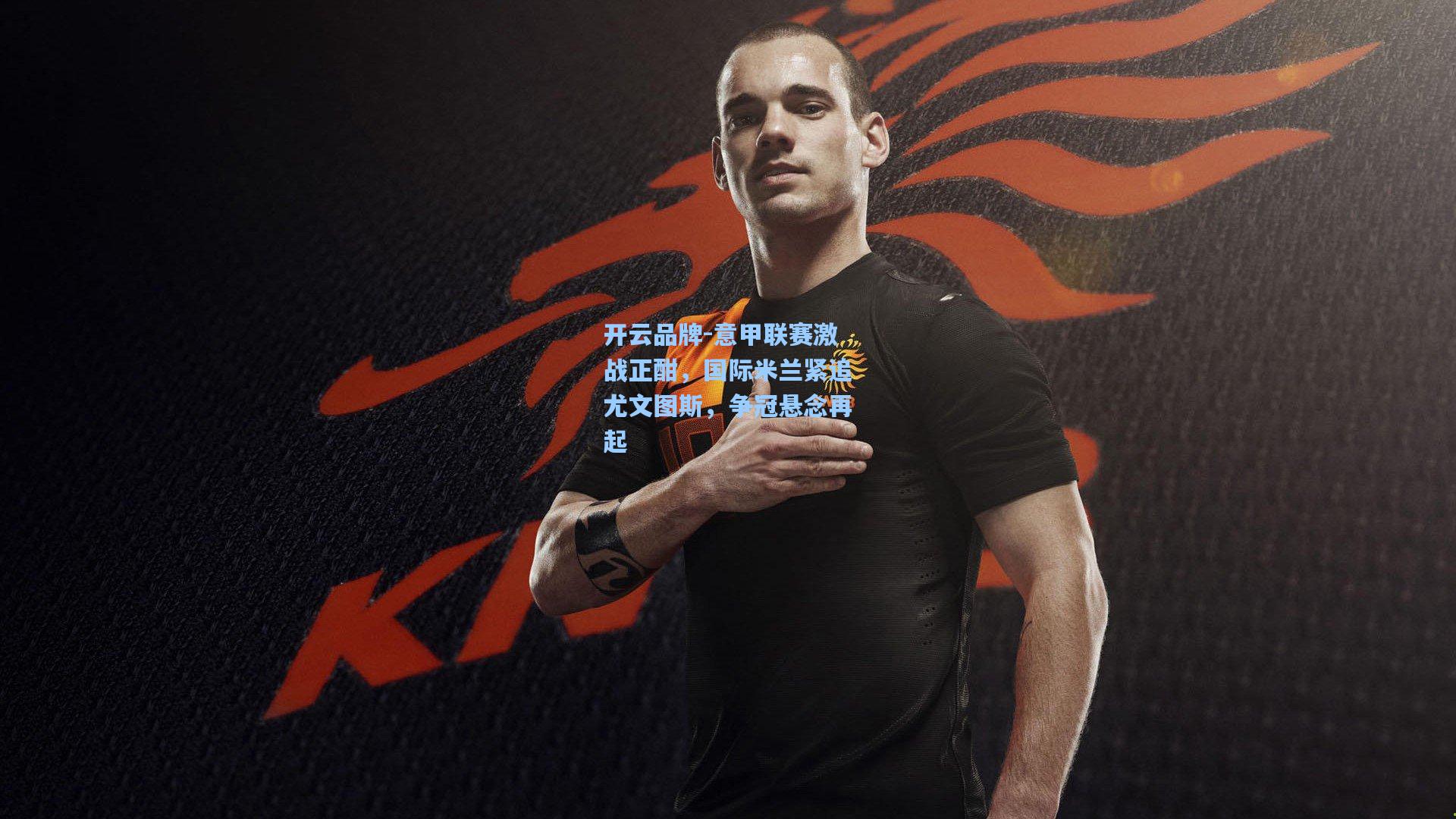 开云品牌-意甲联赛激战正酣，国际米兰紧追尤文图斯，争冠悬念再起