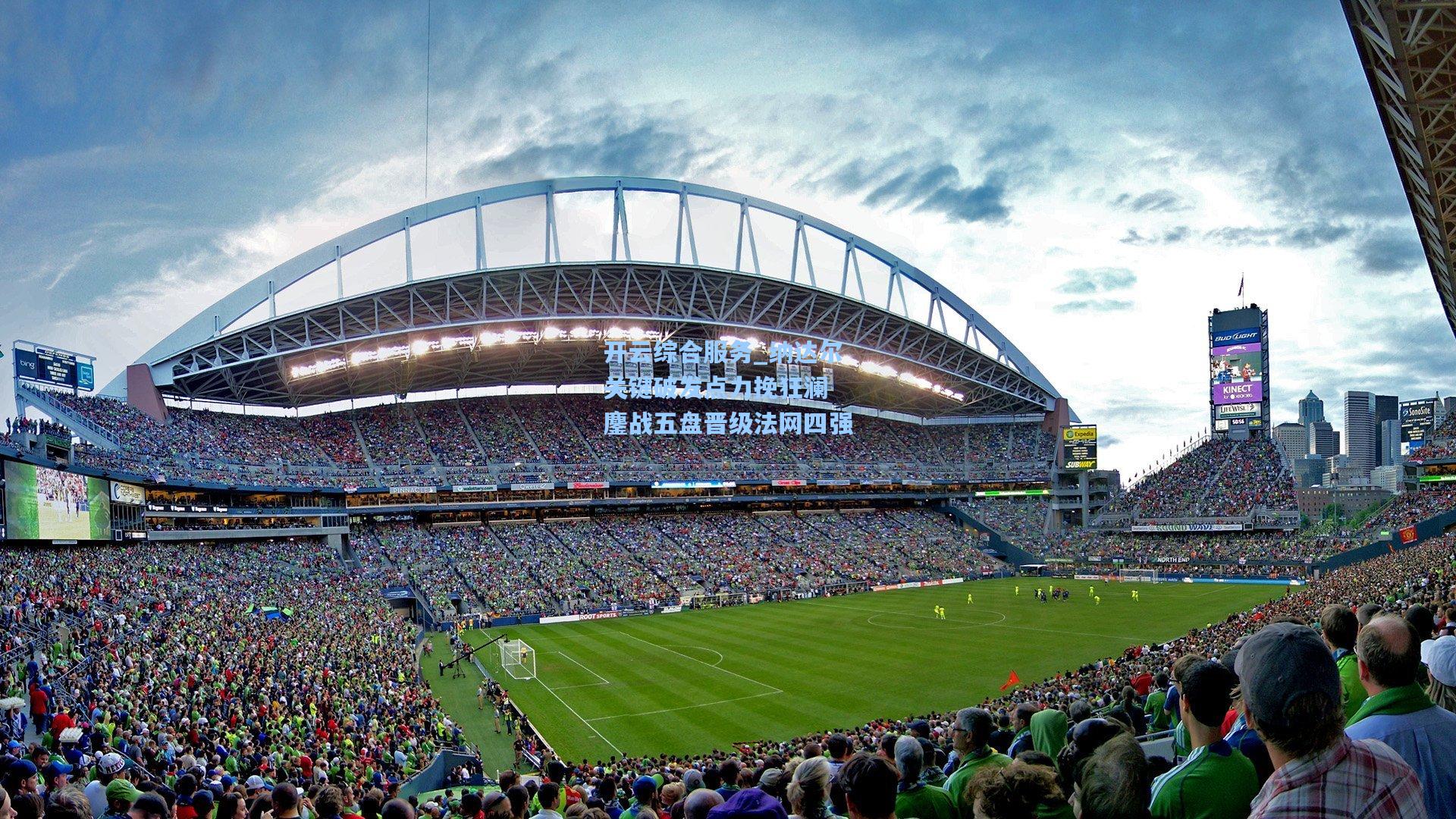 开云综合服务_纳达尔关键破发点力挽狂澜 鏖战五盘晋级法网四强