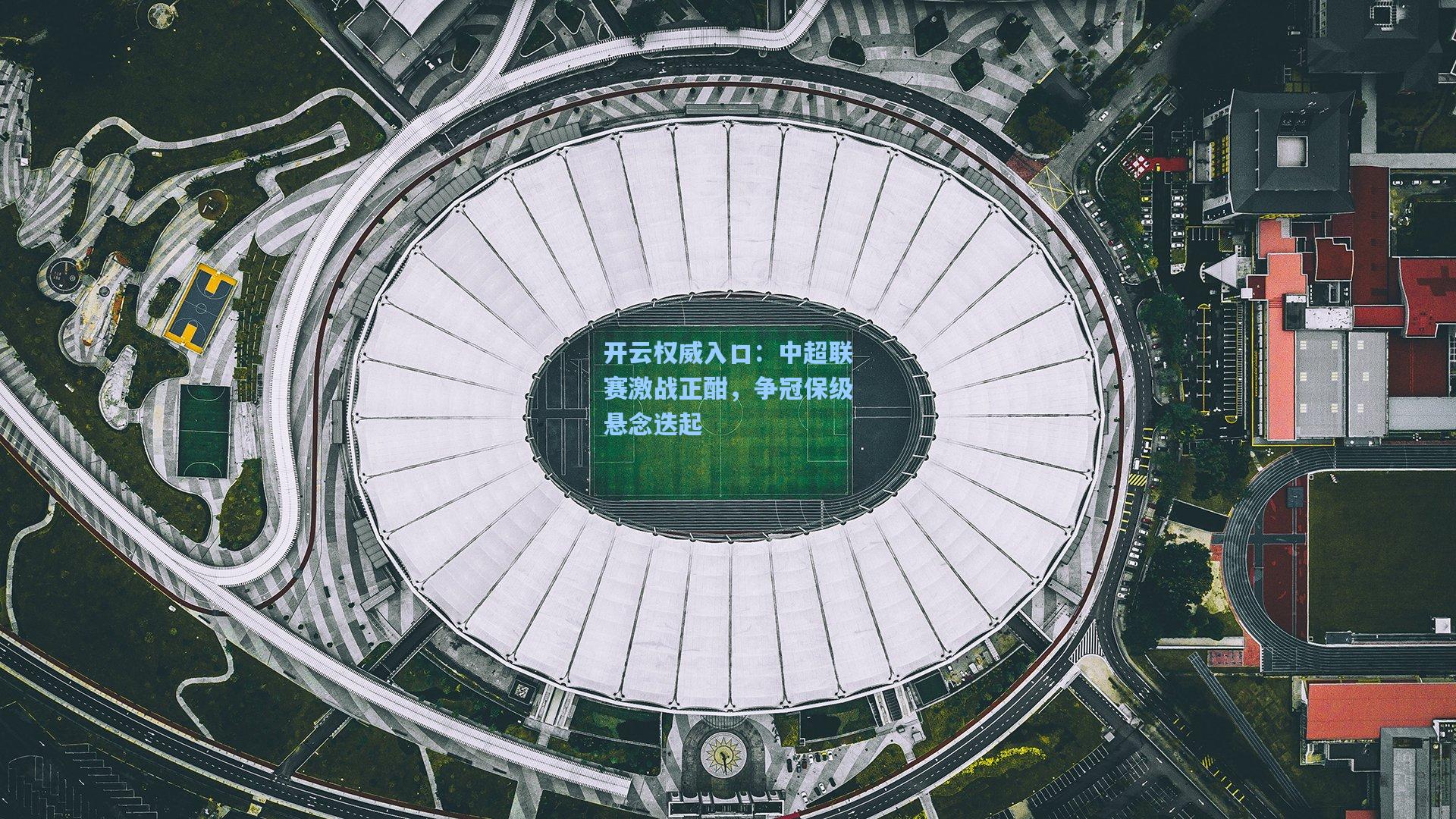 开云权威入口：中超联赛激战正酣，争冠保级悬念迭起