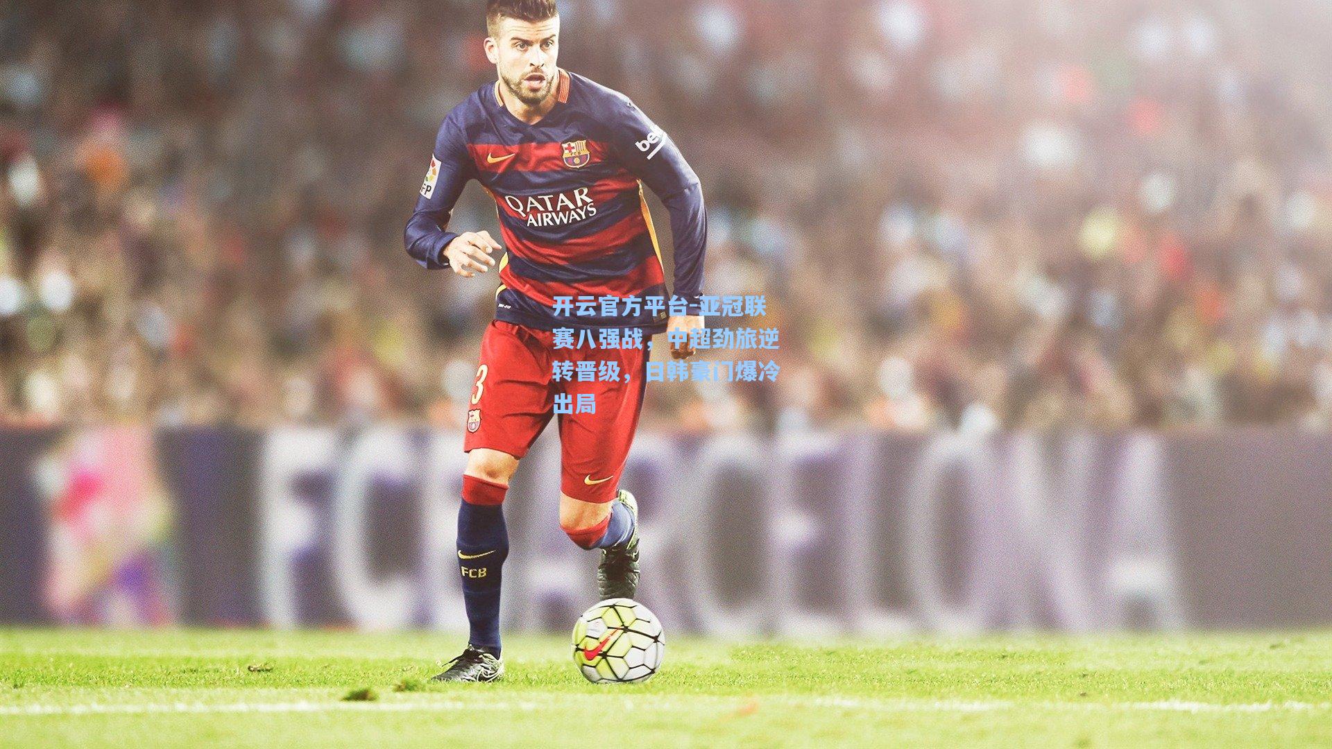开云官方平台-亚冠联赛八强战，中超劲旅逆转晋级，日韩豪门爆冷出局