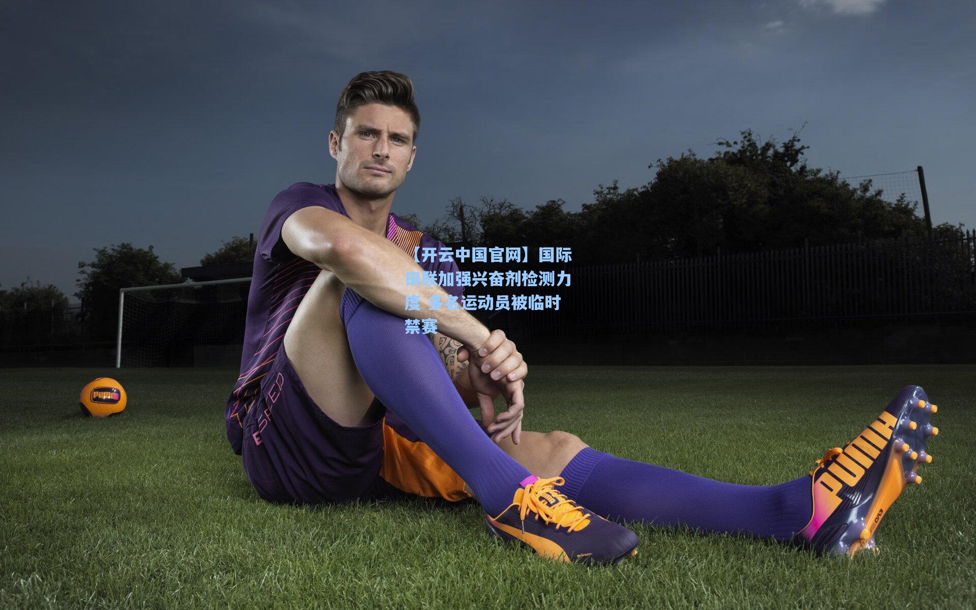 【开云中国官网】国际田联加强兴奋剂检测力度 多名运动员被临时禁赛