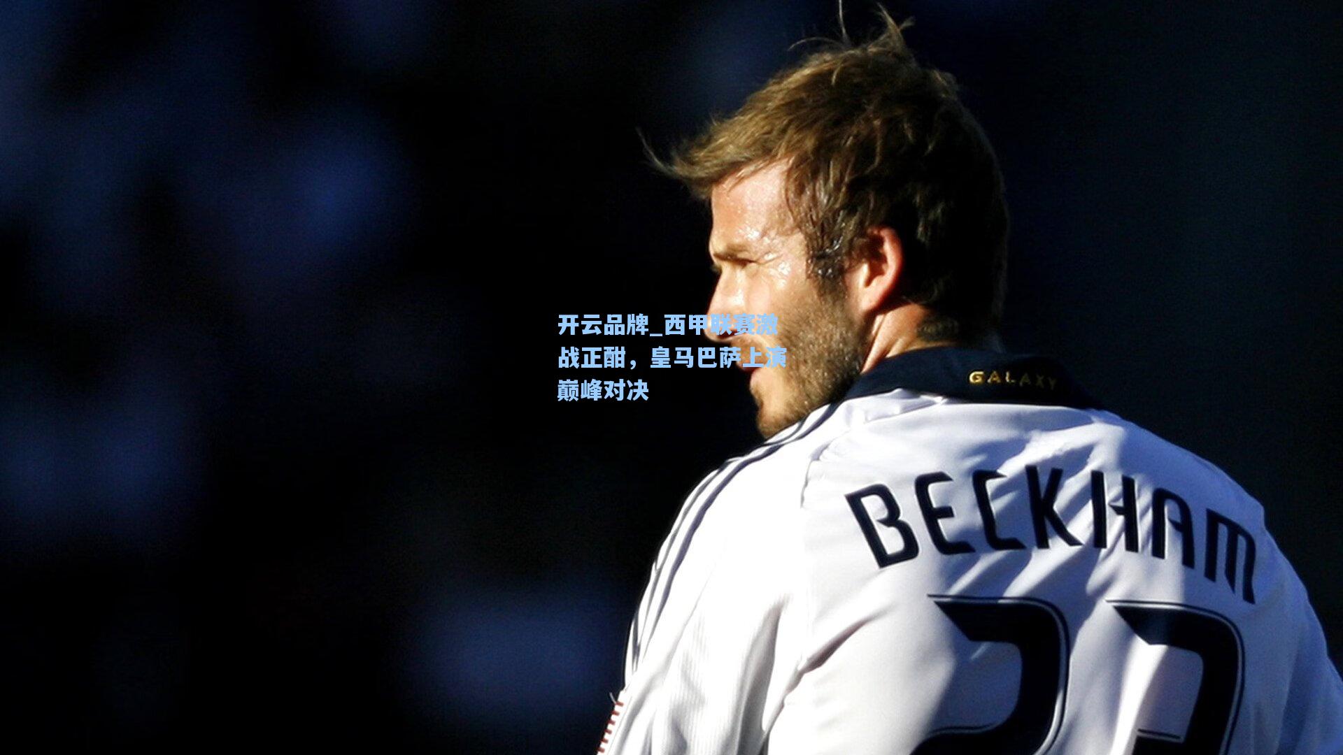 开云品牌_西甲联赛激战正酣，皇马巴萨上演巅峰对决