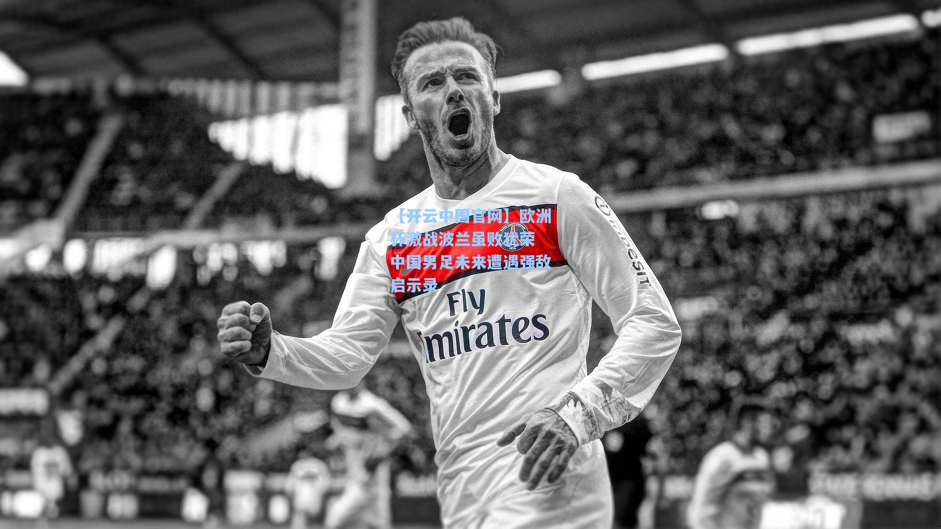 【开云中国官网】欧洲杯激战波兰虽败犹荣 中国男足未来遭遇强敌启示录