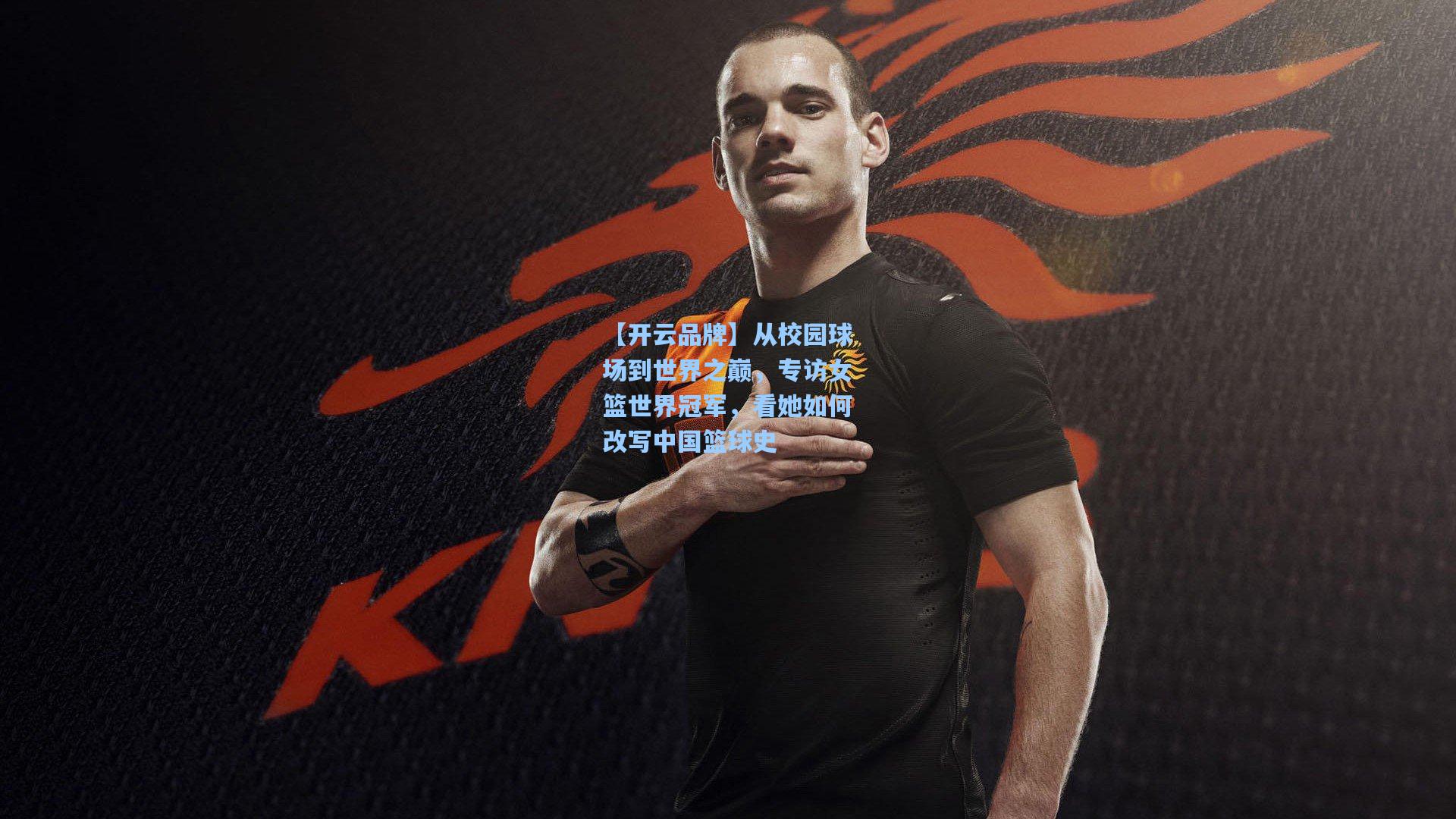 【开云品牌】从校园球场到世界之巅，专访女篮世界冠军，看她如何改写中国篮球史