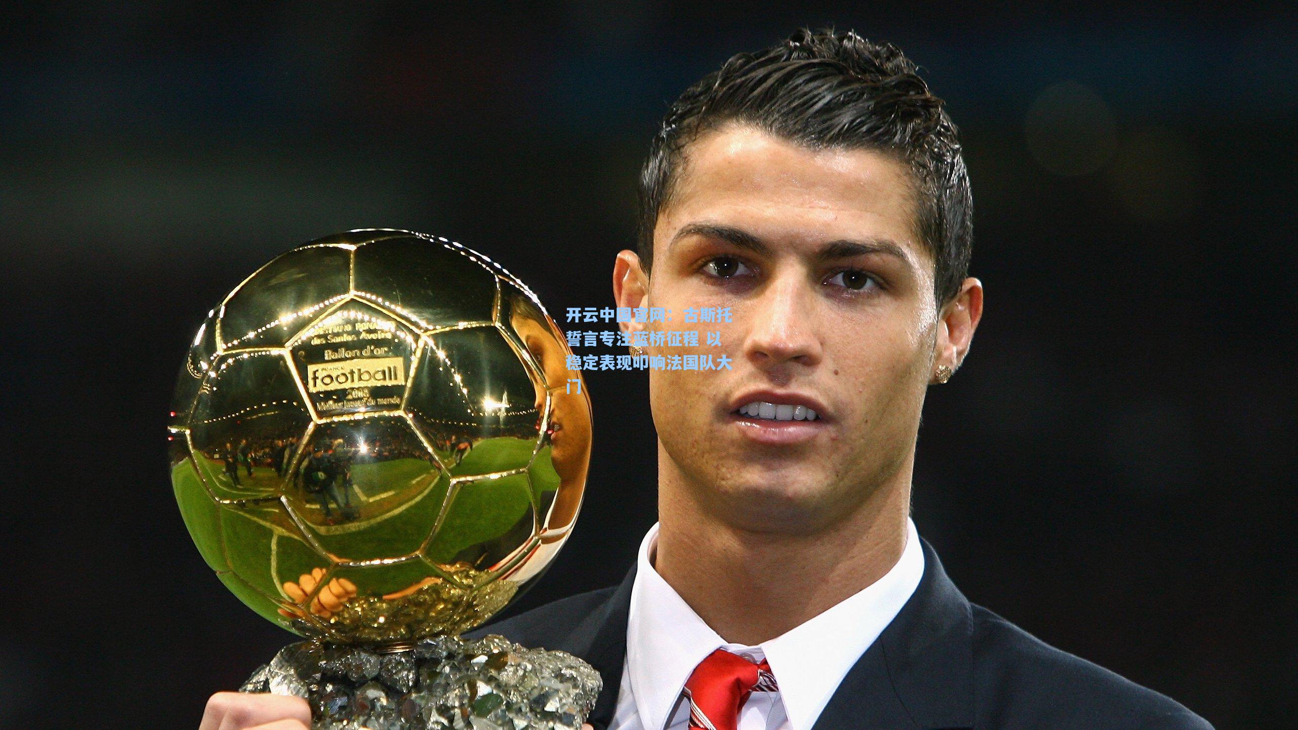 开云中国官网：古斯托誓言专注蓝桥征程 以稳定表现叩响法国队大门