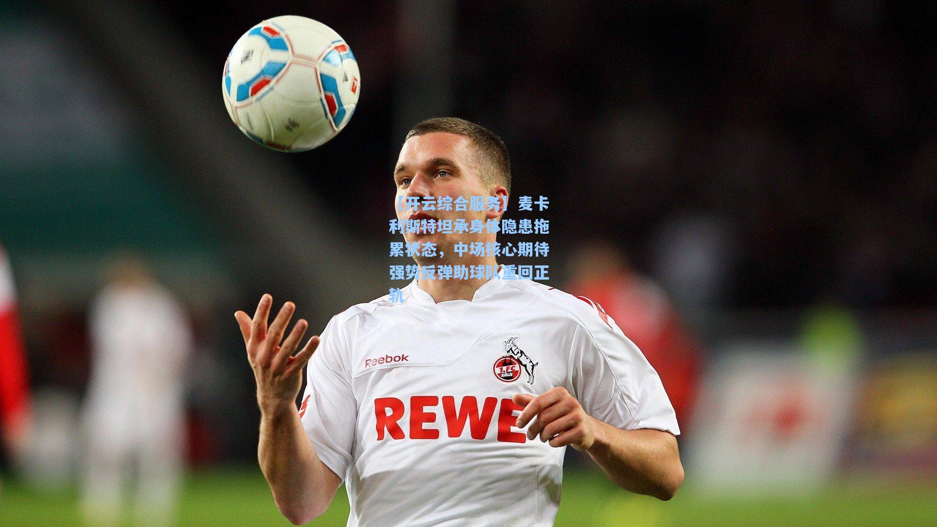 麦卡利斯特坦承身体隐患拖累状态，中场核心期待强势反弹助球队重回正轨