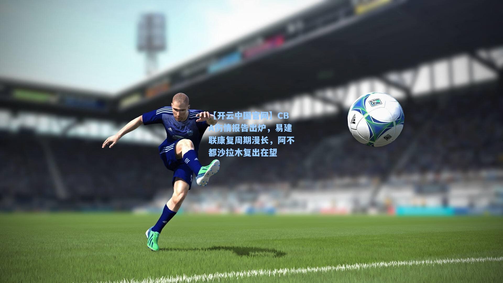 【开云中国官网】CBA伤情报告出炉，易建联康复周期漫长，阿不都沙拉木复出在望