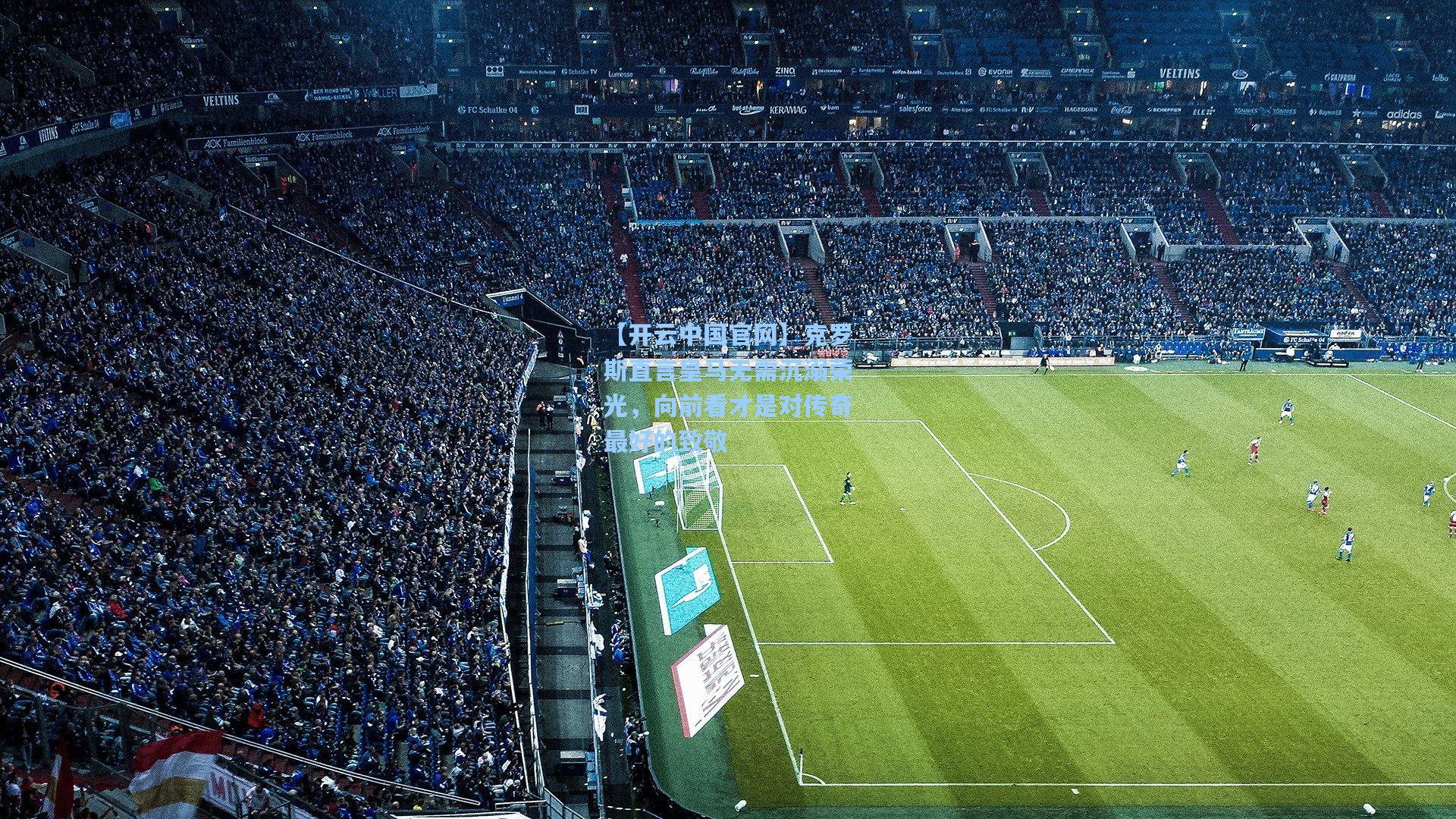 【开云中国官网】克罗斯直言皇马无需沉溺荣光，向前看才是对传奇最好的致敬