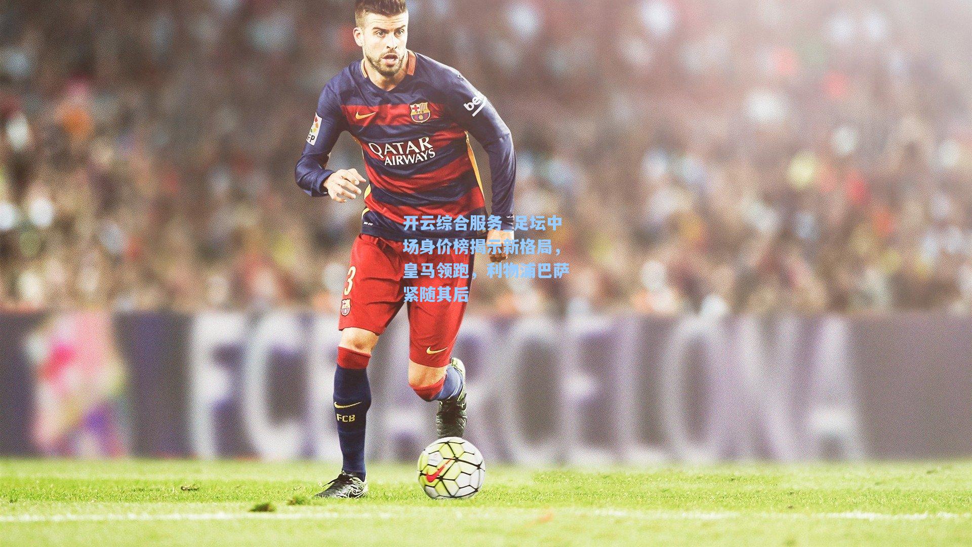 开云综合服务_足坛中场身价榜揭示新格局，皇马领跑，利物浦巴萨紧随其后