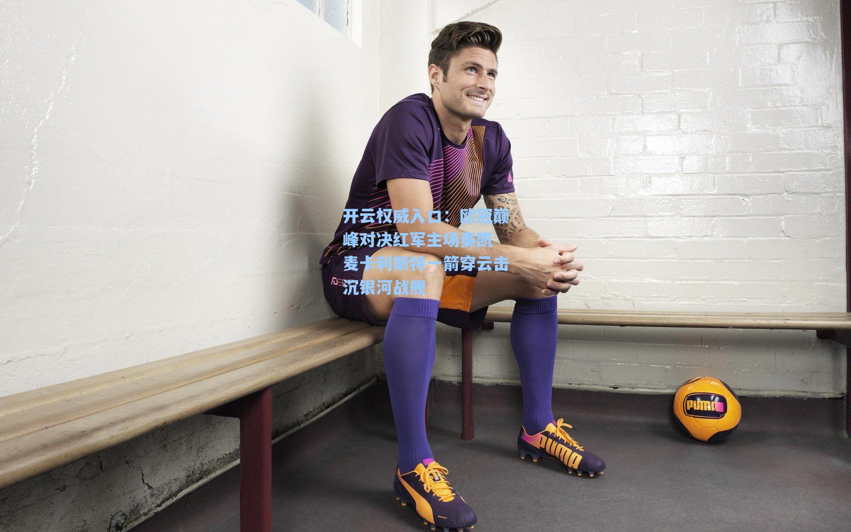 开云权威入口：欧冠巅峰对决红军主场奏凯 麦卡利斯特一箭穿云击沉银河战舰