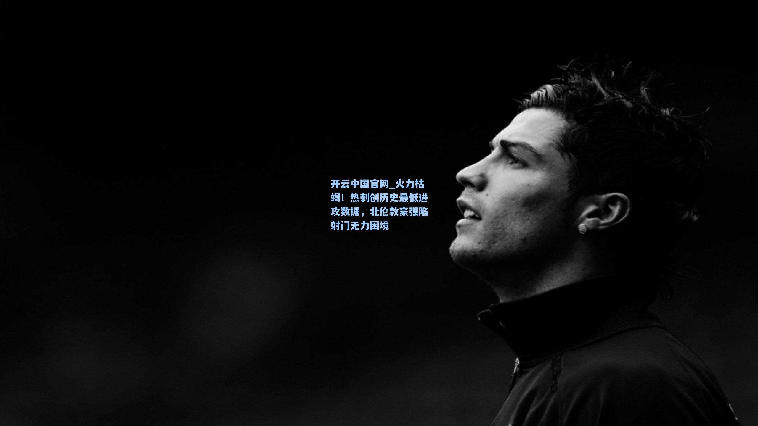 开云中国官网_火力枯竭！热刺创历史最低进攻数据，北伦敦豪强陷射门无力困境