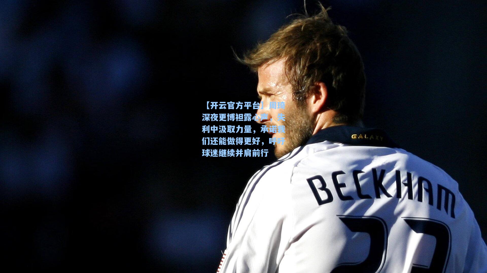 【开云官方平台】周琦深夜更博袒露心声，失利中汲取力量，承诺我们还能做得更好，呼吁球迷继续并肩前行