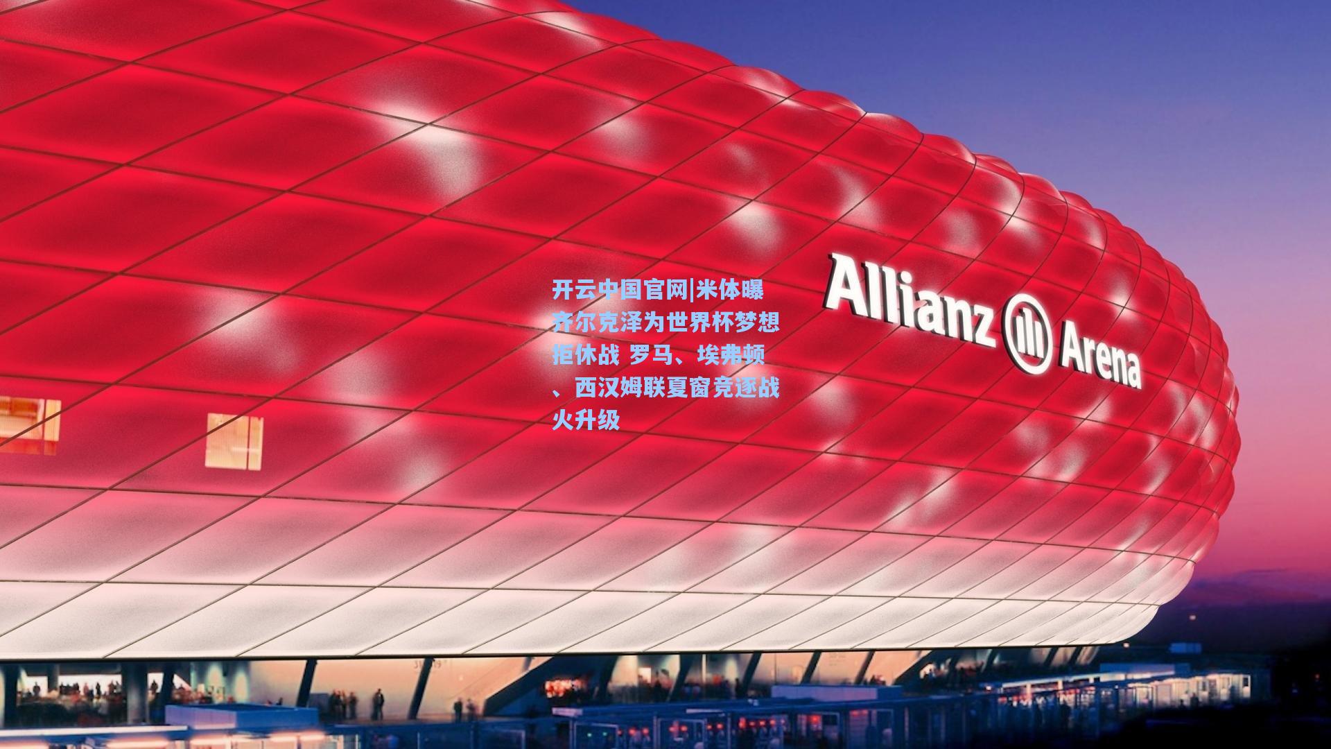 米体曝齐尔克泽为世界杯梦想拒休战 罗马、埃弗顿、西汉姆联夏窗竞逐战火升级