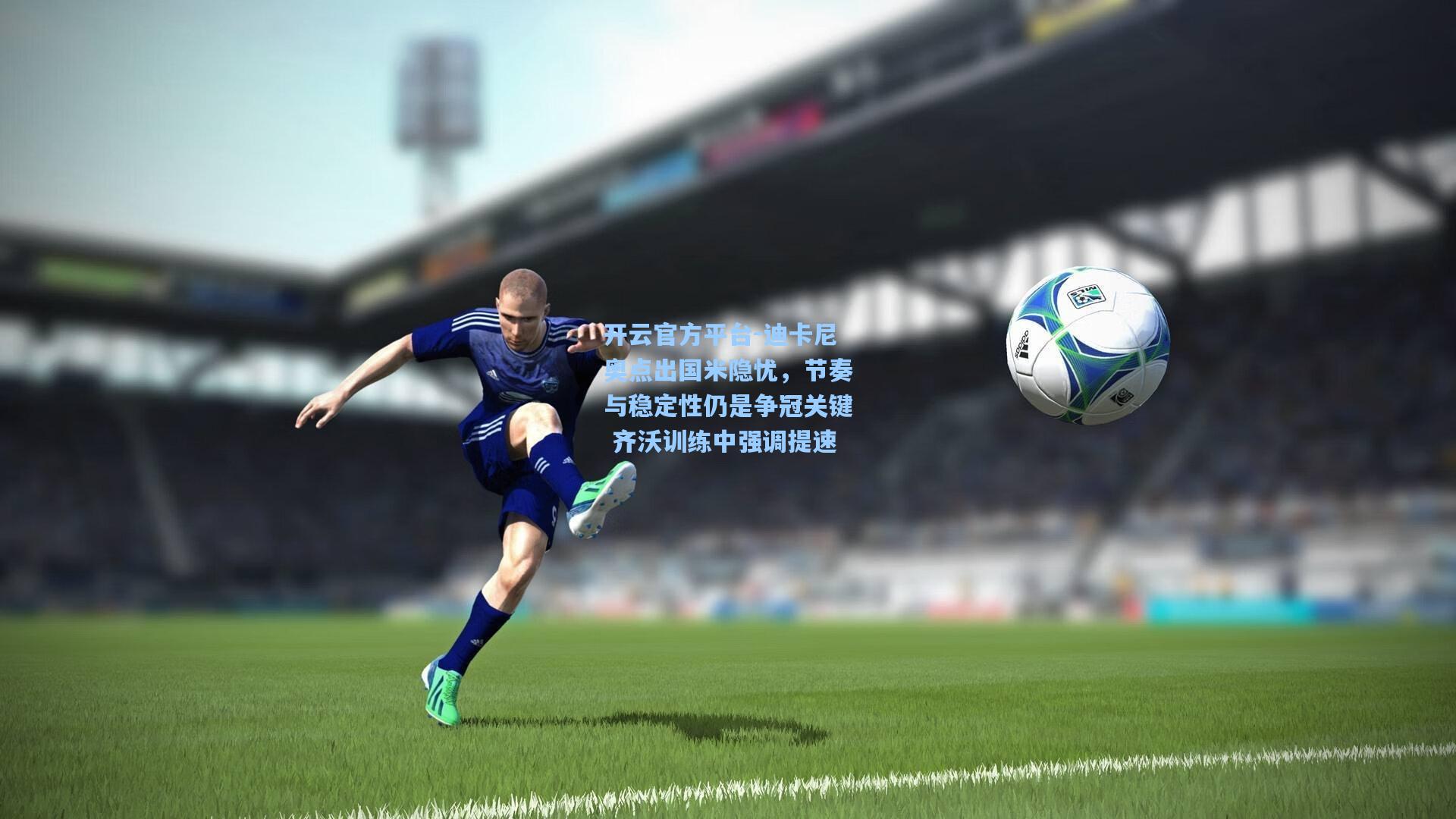 开云官方平台-迪卡尼奥点出国米隐忧,节奏与稳定性仍是争冠关键 齐沃训练中强调提速
